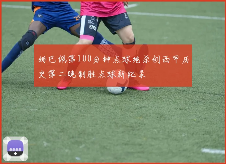 姆巴佩第100分钟点球绝杀创西甲历史第二晚制胜点球新纪录