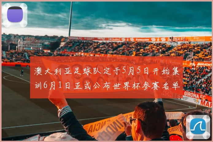 澳大利亚足球队定于5月5日开始集训6月1日正式公布世界杯参赛名单
