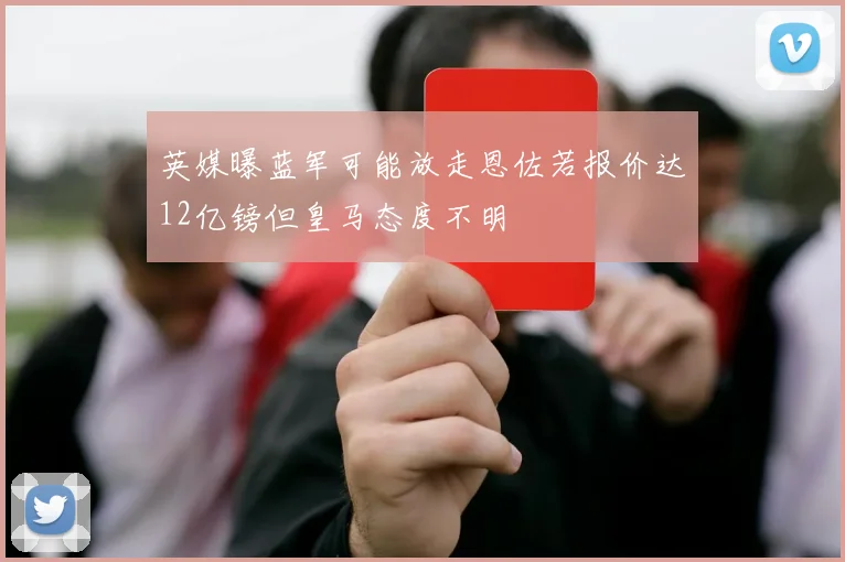 英媒曝蓝军可能放走恩佐若报价达12亿镑但皇马态度不明