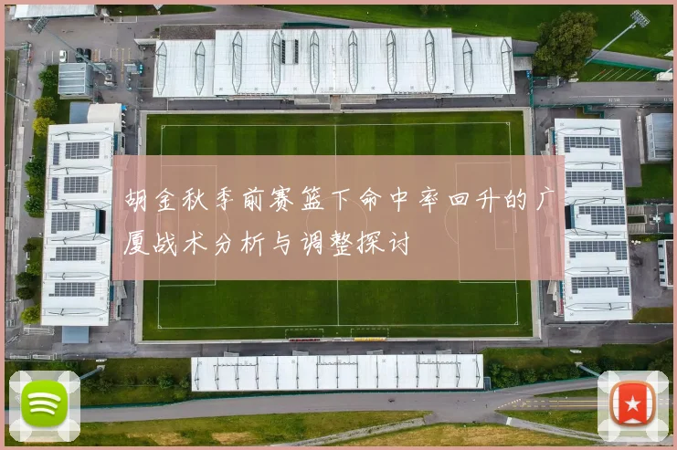 胡金秋季前赛篮下命中率回升的广厦战术分析与调整探讨