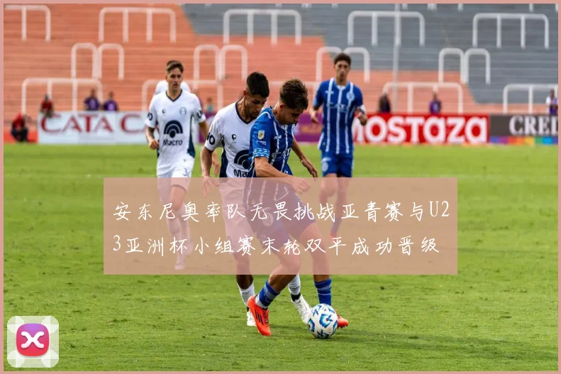 安东尼奥率队无畏挑战亚青赛与U23亚洲杯小组赛末轮双平成功晋级