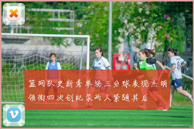篮网队史新秀单场三分球表现杰明领衔四次创纪录两人紧随其后