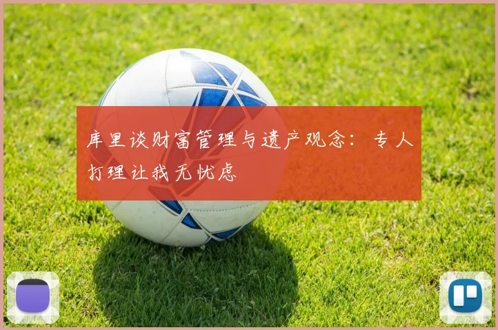 库里谈财富管理与遗产观念：专人打理让我无忧虑
