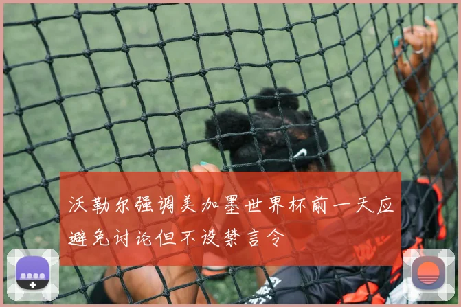 沃勒尔强调美加墨世界杯前一天应避免讨论但不设禁言令