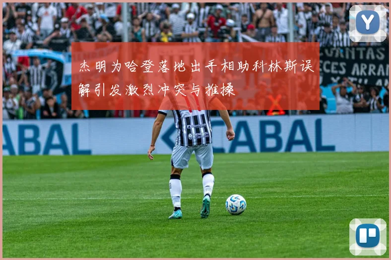 杰明为哈登落地出手相助科林斯误解引发激烈冲突与推搡