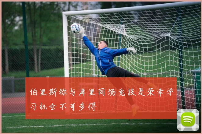 伯里斯称与库里同场竞技是荣幸学习机会不可多得