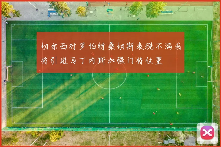切尔西对罗伯特桑切斯表现不满或将引进马丁内斯加强门将位置