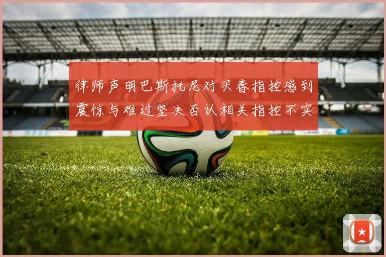 律师声明巴斯托尼对买春指控感到震惊与难过坚决否认相关指控不实