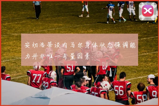 安切洛蒂谈内马尔身体状态强调能力并非唯一考量因素