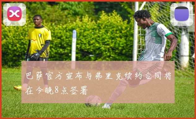 巴萨官方宣布与弗里克续约合同将在今晚8点签署