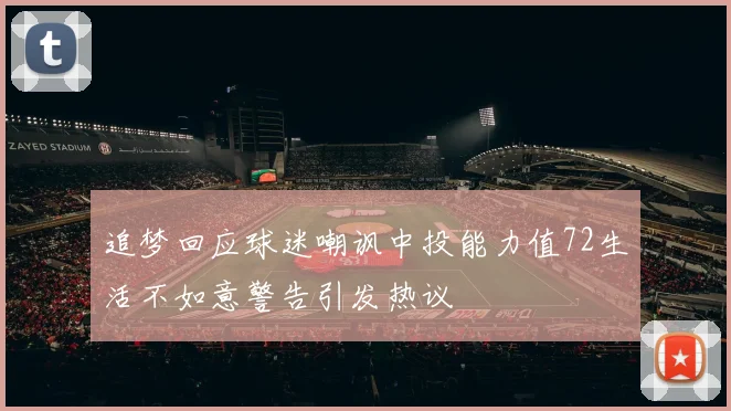 追梦回应球迷嘲讽中投能力值72生活不如意警告引发热议
