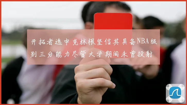 开拓者选中克林根坚信其具备NBA级别三分能力尽管大学期间未曾投射