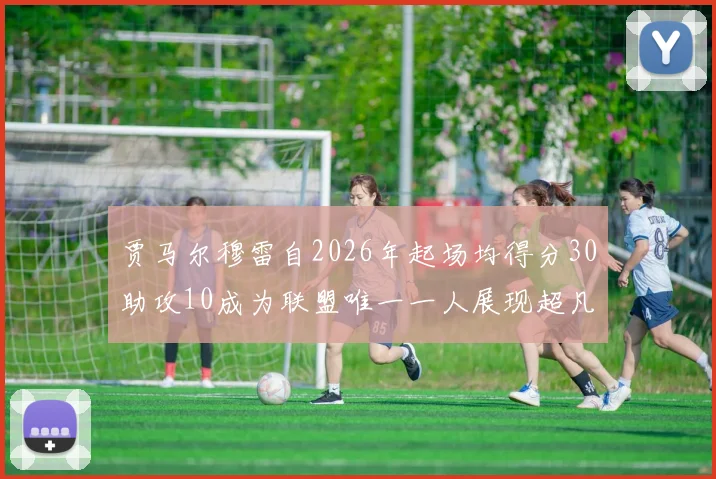 贾马尔穆雷自2026年起场均得分30助攻10成为联盟唯一一人展现超凡实力