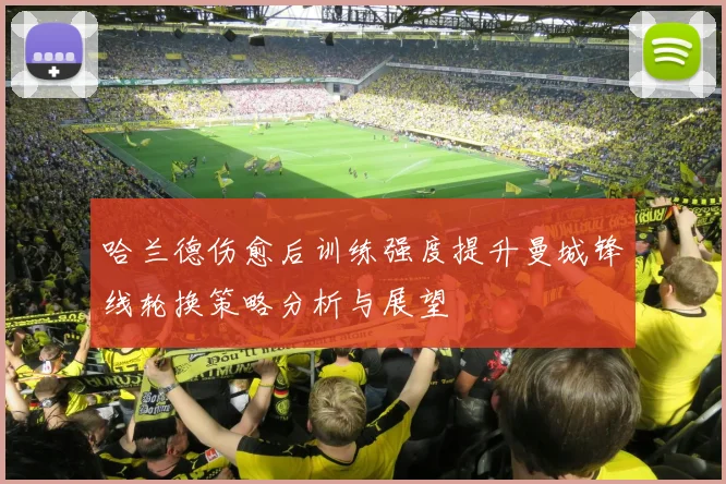哈兰德伤愈后训练强度提升曼城锋线轮换策略分析与展望