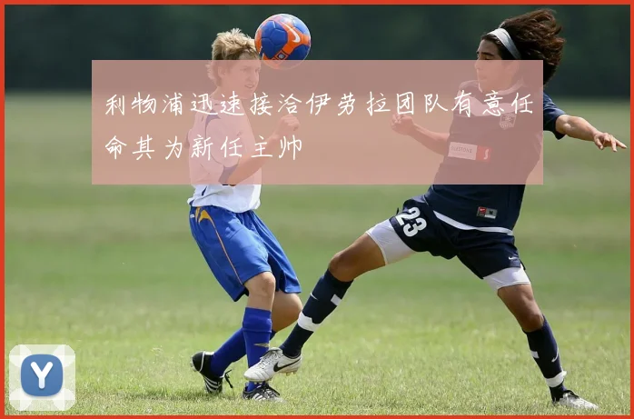 利物浦迅速接洽伊劳拉团队有意任命其为新任主帅