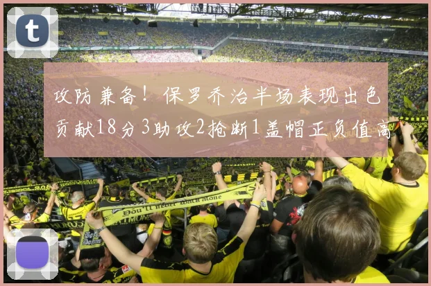 攻防兼备！保罗乔治半场表现出色贡献18分3助攻2抢断1盖帽正负值高达14