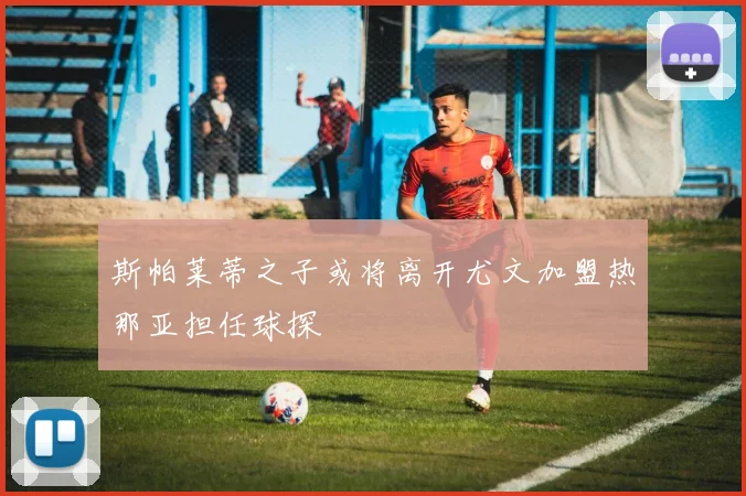 斯帕莱蒂之子或将离开尤文加盟热那亚担任球探