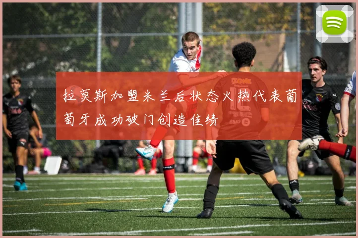 拉莫斯加盟米兰后状态火热代表葡萄牙成功破门创造佳绩