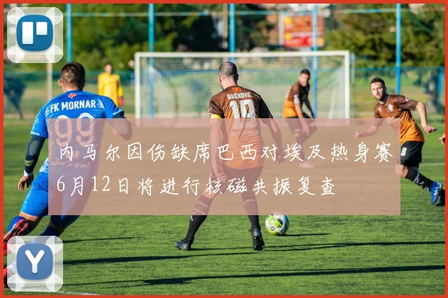 内马尔因伤缺席巴西对埃及热身赛6月12日将进行核磁共振复查