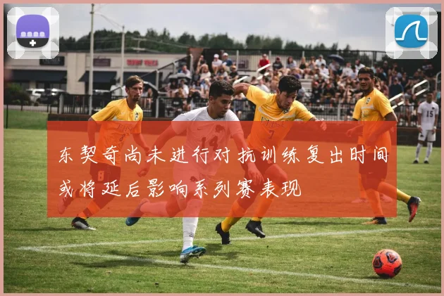东契奇尚未进行对抗训练复出时间或将延后影响系列赛表现