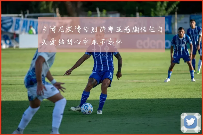 卡博尼深情告别热那亚感谢信任与关爱铭刻心中永不忘怀