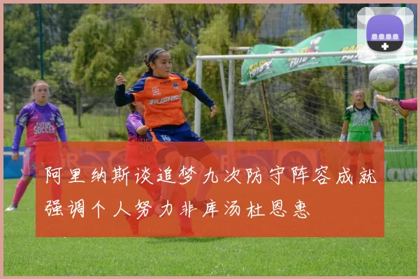 阿里纳斯谈追梦九次防守阵容成就强调个人努力非库汤杜恩惠