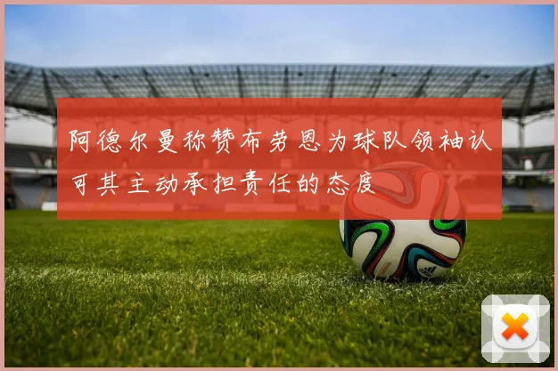 阿德尔曼称赞布劳恩为球队领袖认可其主动承担责任的态度