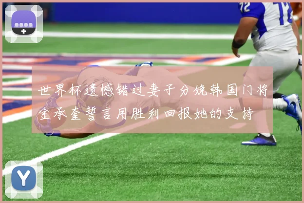 世界杯遗憾错过妻子分娩韩国门将金承奎誓言用胜利回报她的支持
