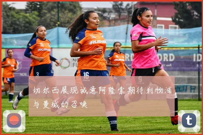 切尔西展现诚意阿隆索期待利物浦与曼城的召唤
