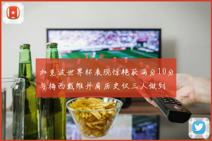 加克波世界杯表现惊艳获满分10分与梅西戴维并肩历史仅三人做到