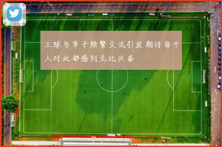 三球与华子频繁交流引发期待每个人对此都感到无比兴奋