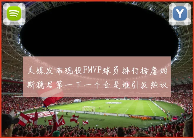 美媒发布现役FMVP球员排行榜詹姆斯稳居第一下一个会是谁引发热议