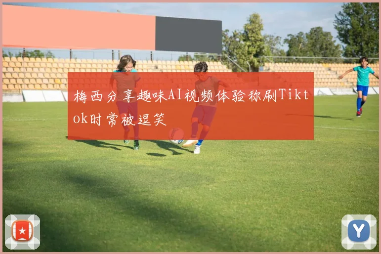 梅西分享趣味AI视频体验称刷Tiktok时常被逗笑