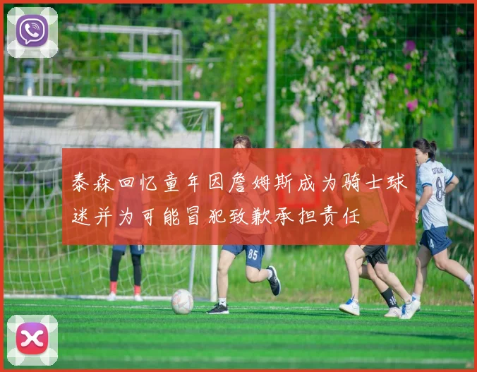泰森回忆童年因詹姆斯成为骑士球迷并为可能冒犯致歉承担责任