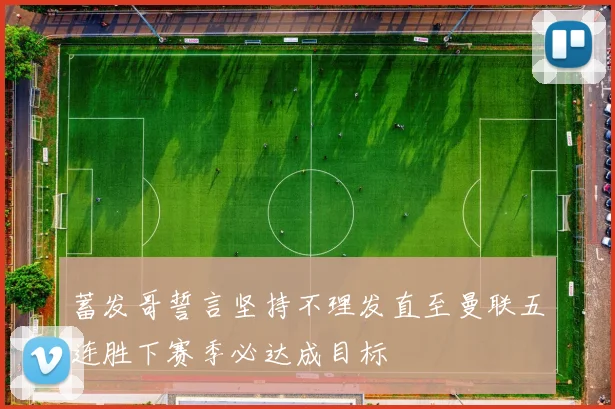 蓄发哥誓言坚持不理发直至曼联五连胜下赛季必达成目标