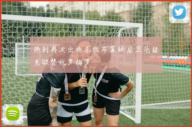 热刺再次出价求购布莱顿后卫范赫克欲替代罗梅罗