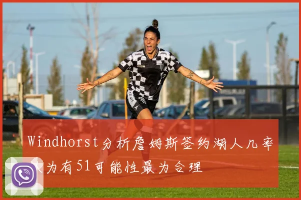 Windhorst分析詹姆斯签约湖人几率认为有51可能性最为合理