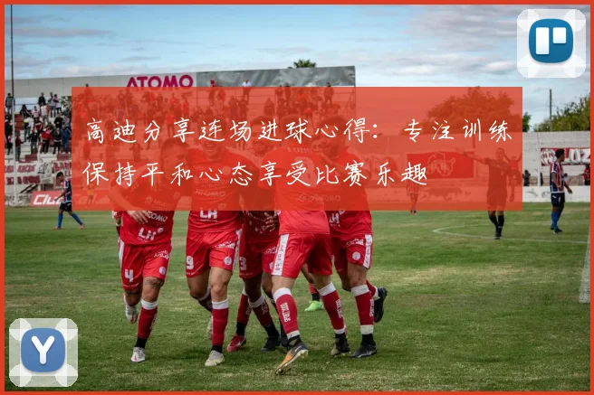 高迪分享连场进球心得：专注训练保持平和心态享受比赛乐趣