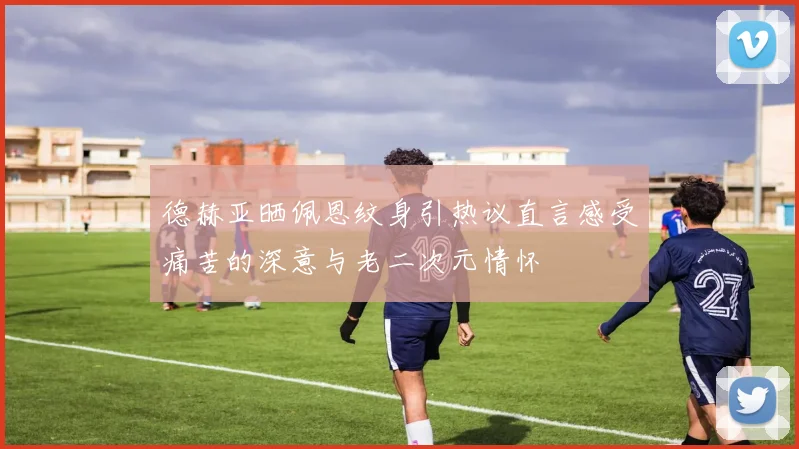 德赫亚晒佩恩纹身引热议直言感受痛苦的深意与老二次元情怀